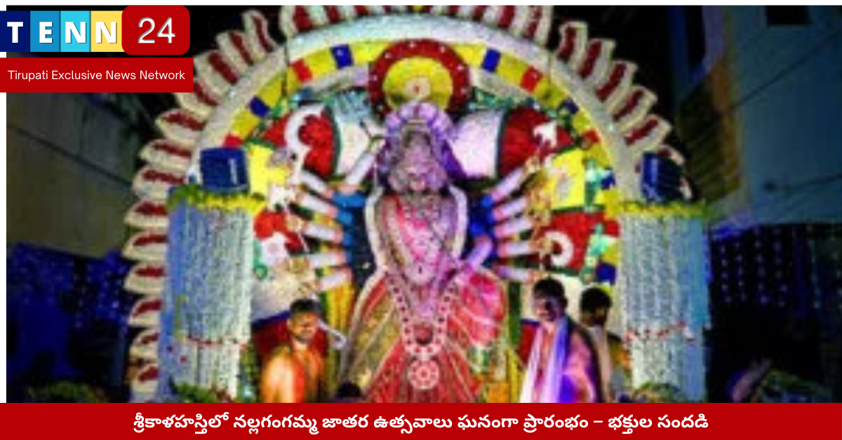 శ్రీకాళహస్తిలో నల్లగంగమ్మ జాతర ఉత్సవాలు ఘనంగా ప్రారంభం – భక్తుల సందడి