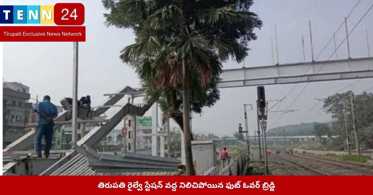 తిరుపతి రైల్వే స్టేషన్ వద్ద నిలిచిపోయిన ఫుట్ ఓవర్ బ్రిడ్జి