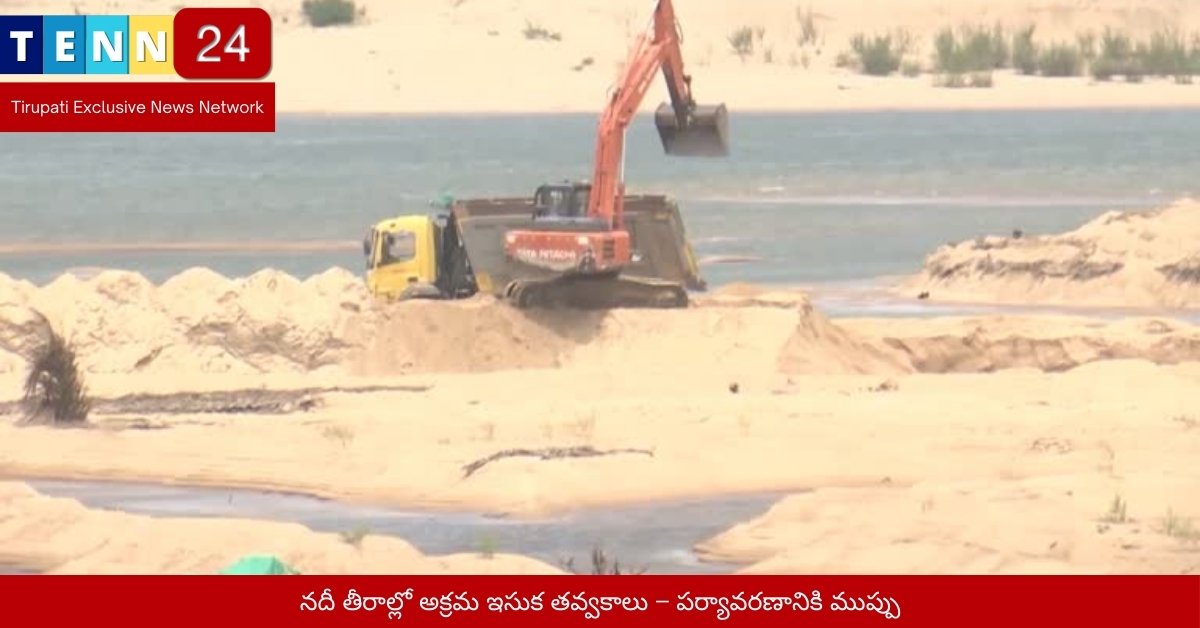 నదీ తీరాల్లో అక్రమ ఇసుక తవ్వకాలు – పర్యావరణానికి ముప్పు